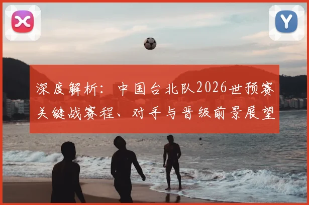 深度解析：中国台北队2026世预赛关键战赛程、对手与晋级前景展望