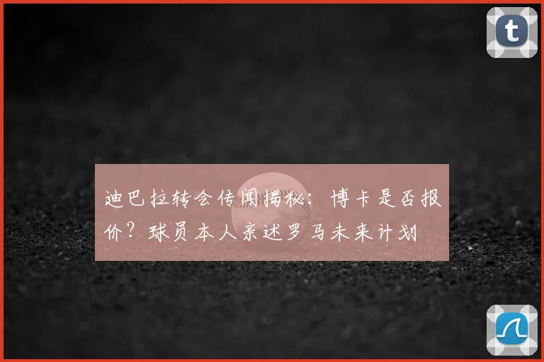 迪巴拉转会传闻揭秘：博卡是否报价？球员本人亲述罗马未来计划