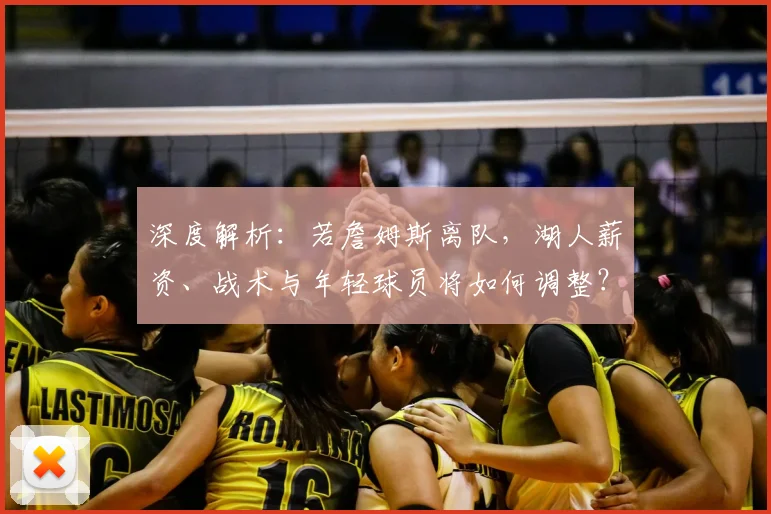 深度解析：若詹姆斯离队，湖人薪资、战术与年轻球员将如何调整？未来引援策略前瞻