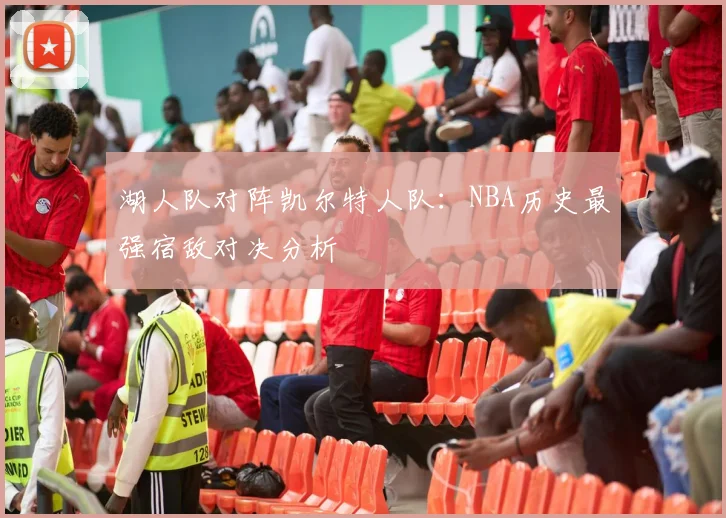 湖人队对阵凯尔特人队:NBA历史最强宿敌对决分析