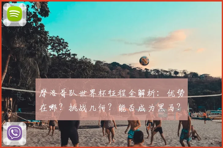 摩洛哥队世界杯征程全解析:优势在哪?挑战几何?能否成为黑马?