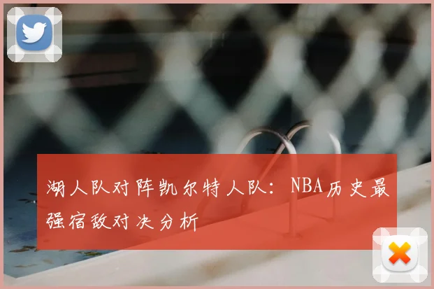 湖人队对阵凯尔特人队：NBA历史最强宿敌对决分析
