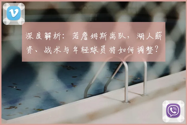 深度解析:若詹姆斯离队,湖人薪资、战术与年轻球员将如何调整?未来引援策略前瞻
