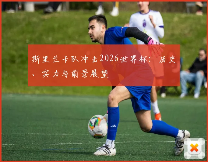斯里兰卡队冲击2026世界杯：历史、实力与前景展望