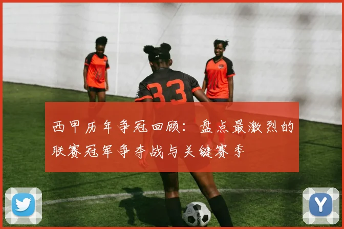 西甲历年争冠回顾:盘点最激烈的联赛冠军争夺战与关键赛季