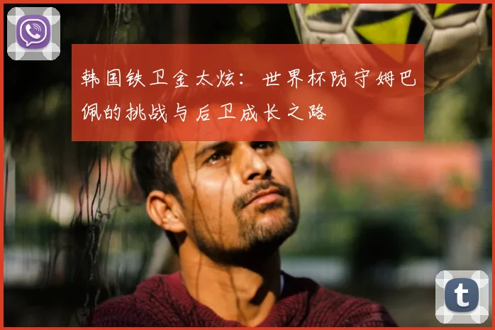 韩国铁卫金太炫：世界杯防守姆巴佩的挑战与后卫成长之路