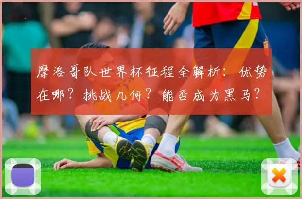 摩洛哥队世界杯征程全解析：优势在哪？挑战几何？能否成为黑马？